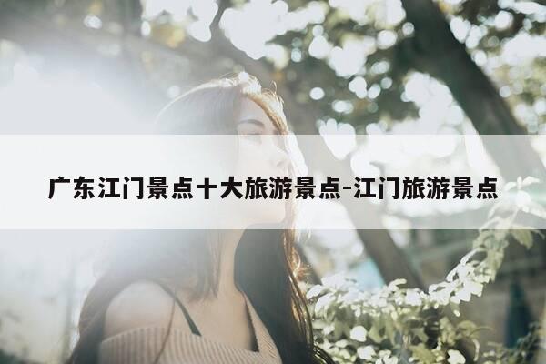 广东江门景点十大旅游景点-江门旅游景点-第1张图片-优惠活动网 广东江门景点十大旅游景点-江门旅游景点-第1张图片-优惠活动网