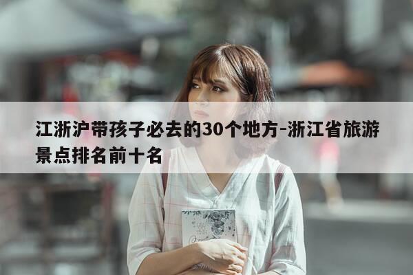 江浙沪带孩子必去的30个地方-浙江省旅游景点排名前十名-第1张图片-优惠活动网