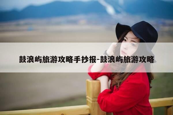 鼓浪屿旅游攻略手抄报-鼓浪屿旅游攻略-第1张图片-优惠活动网 鼓浪屿旅游攻略手抄报-鼓浪屿旅游攻略-第1张图片-优惠活动网