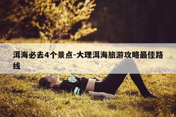 洱海必去4个景点-大理洱海旅游攻略最佳路线-第1张图片-优惠活动网 洱海必去4个景点-大理洱海旅游攻略最佳路线-第1张图片-优惠活动网