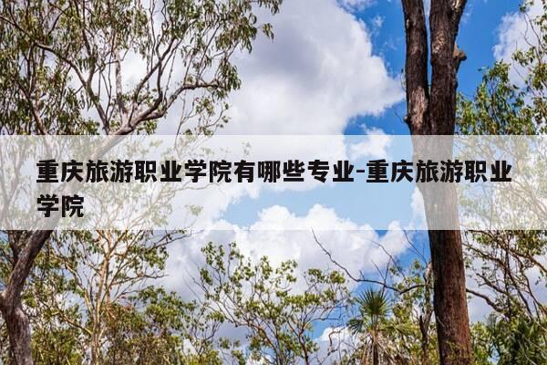 重庆旅游职业学院有哪些专业-重庆旅游职业学院-第1张图片-优惠活动网 重庆旅游职业学院有哪些专业-重庆旅游职业学院-第1张图片-优惠活动网
