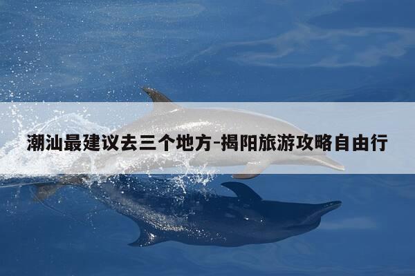 潮汕最建议去三个地方-揭阳旅游攻略自由行-第1张图片-优惠活动网 潮汕最建议去三个地方-揭阳旅游攻略自由行-第1张图片-优惠活动网