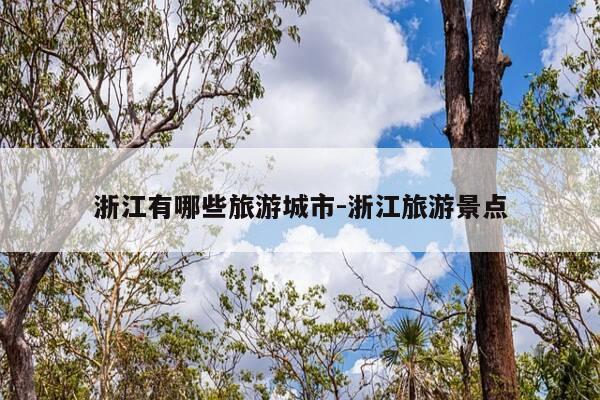 浙江有哪些旅游城市-浙江旅游景点-第1张图片-优惠活动网 浙江有哪些旅游城市-浙江旅游景点-第1张图片-优惠活动网