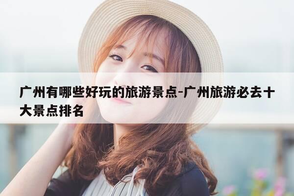 广州有哪些好玩的旅游景点-广州旅游必去十大景点排名-第1张图片-优惠活动网 广州有哪些好玩的旅游景点-广州旅游必去十大景点排名-第1张图片-优惠活动网