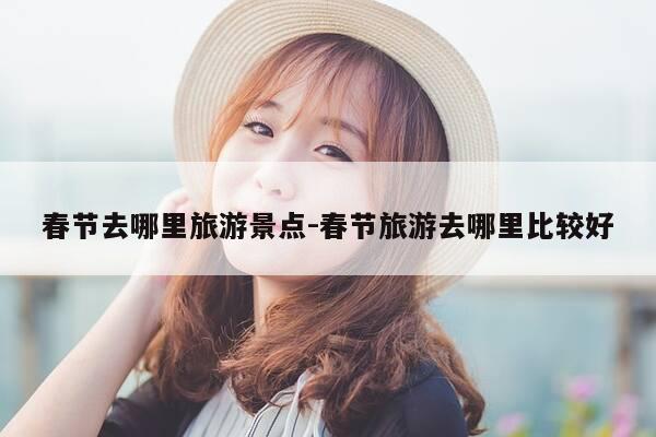 春节去哪里旅游景点-春节旅游去哪里比较好-第1张图片-优惠活动网 春节去哪里旅游景点-春节旅游去哪里比较好-第1张图片-优惠活动网