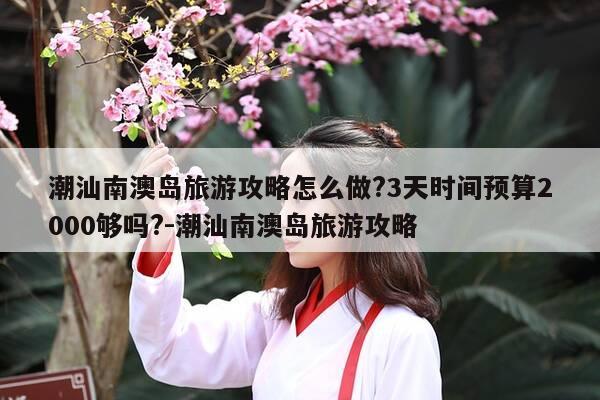 潮汕南澳岛旅游攻略怎么做?3天时间预算2000够吗?-潮汕南澳岛旅游攻略-第1张图片-优惠活动网 潮汕南澳岛旅游攻略怎么做?3天时间预算2000够吗?-潮汕南澳岛旅游攻略-第1张图片-优惠活动网