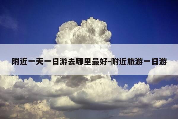 附近一天一日游去哪里最好-附近旅游一日游-第1张图片-优惠活动网 附近一天一日游去哪里最好-附近旅游一日游-第1张图片-优惠活动网