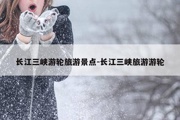长江三峡游轮旅游景点-长江三峡旅游游轮-第1张图片-优惠活动网 长江三峡游轮旅游景点-长江三峡旅游游轮-第1张图片-优惠活动网