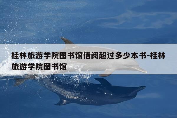 桂林旅游学院图书馆借阅超过多少本书-桂林旅游学院图书馆-第1张图片-优惠活动网 桂林旅游学院图书馆借阅超过多少本书-桂林旅游学院图书馆-第1张图片-优惠活动网