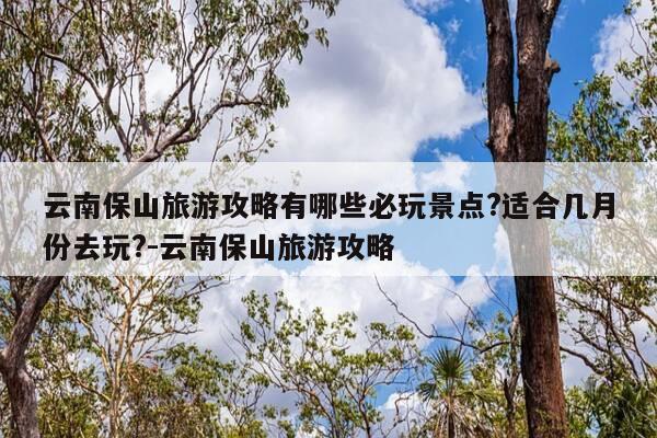 云南保山旅游攻略有哪些必玩景点?适合几月份去玩?-云南保山旅游攻略-第1张图片-优惠活动网 云南保山旅游攻略有哪些必玩景点?适合几月份去玩?-云南保山旅游攻略-第1张图片-优惠活动网
