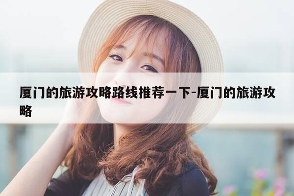 厦门的旅游攻略路线推荐一下-厦门的旅游攻略-第1张图片-优惠活动网 厦门的旅游攻略路线推荐一下-厦门的旅游攻略-第1张图片-优惠活动网