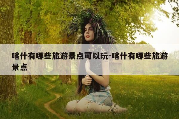 喀什有哪些旅游景点可以玩-喀什有哪些旅游景点-第1张图片-优惠活动网