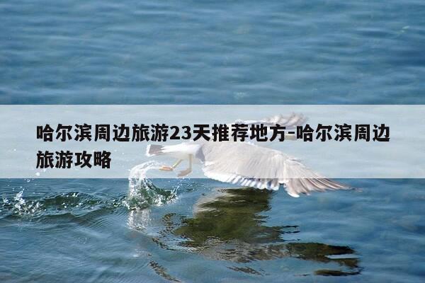 哈尔滨周边旅游23天推荐地方-哈尔滨周边旅游攻略-第1张图片-优惠活动网 哈尔滨周边旅游23天推荐地方-哈尔滨周边旅游攻略-第1张图片-优惠活动网