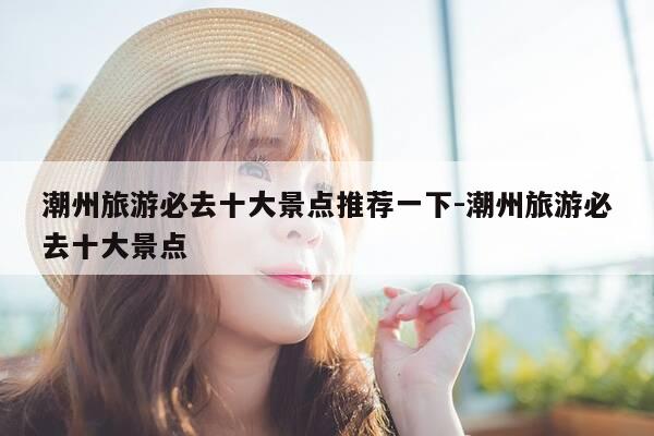 潮州旅游必去十大景点推荐一下-潮州旅游必去十大景点-第1张图片-优惠活动网 潮州旅游必去十大景点推荐一下-潮州旅游必去十大景点-第1张图片-优惠活动网