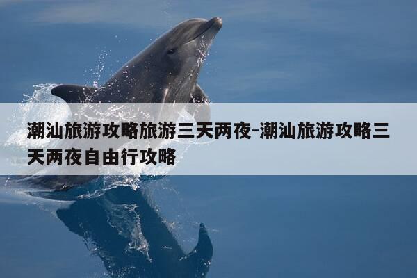 潮汕旅游攻略旅游三天两夜-潮汕旅游攻略三天两夜自由行攻略-第1张图片-优惠活动网 潮汕旅游攻略旅游三天两夜-潮汕旅游攻略三天两夜自由行攻略-第1张图片-优惠活动网
