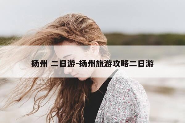 扬州 二日游-扬州旅游攻略二日游-第1张图片-优惠活动网 扬州 二日游-扬州旅游攻略二日游-第1张图片-优惠活动网