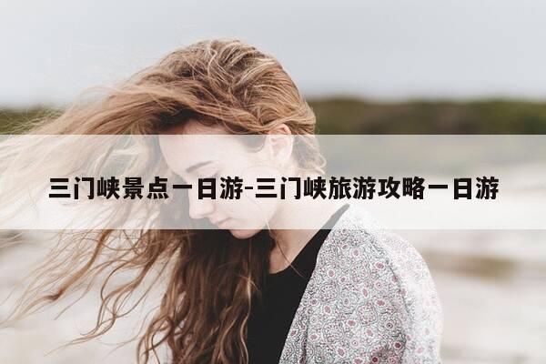 三门峡景点一日游-三门峡旅游攻略一日游-第1张图片-优惠活动网 三门峡景点一日游-三门峡旅游攻略一日游-第1张图片-优惠活动网