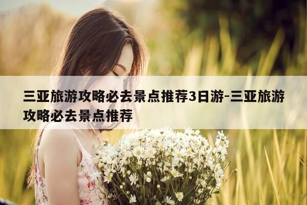 三亚旅游攻略必去景点推荐3日游-三亚旅游攻略必去景点推荐-第1张图片-优惠活动网 三亚旅游攻略必去景点推荐3日游-三亚旅游攻略必去景点推荐-第1张图片-优惠活动网
