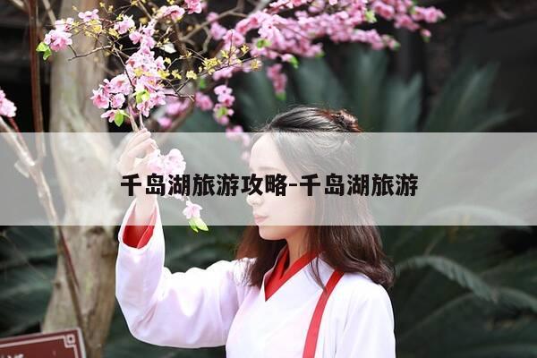 千岛湖旅游攻略-千岛湖旅游-第1张图片-优惠活动网 千岛湖旅游攻略-千岛湖旅游-第1张图片-优惠活动网