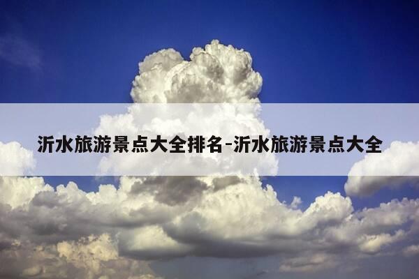 沂水旅游景点大全排名-沂水旅游景点大全-第1张图片-优惠活动网 沂水旅游景点大全排名-沂水旅游景点大全-第1张图片-优惠活动网