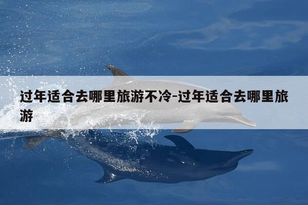 过年适合去哪里旅游不冷-过年适合去哪里旅游-第1张图片-优惠活动网