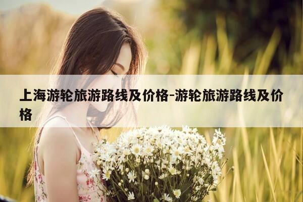 上海游轮旅游路线及价格-游轮旅游路线及价格-第1张图片-优惠活动网