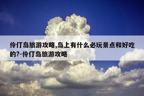 伶仃岛旅游攻略,岛上有什么必玩景点和好吃的?-伶仃岛旅游攻略-第1张图片-优惠活动网 伶仃岛旅游攻略,岛上有什么必玩景点和好吃的?-伶仃岛旅游攻略-第1张图片-优惠活动网
