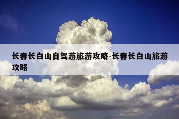 长春长白山自驾游旅游攻略-长春长白山旅游攻略-第1张图片-优惠活动网 长春长白山自驾游旅游攻略-长春长白山旅游攻略-第1张图片-优惠活动网