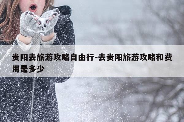 贵阳去旅游攻略自由行-去贵阳旅游攻略和费用是多少-第1张图片-优惠活动网 贵阳去旅游攻略自由行-去贵阳旅游攻略和费用是多少-第1张图片-优惠活动网