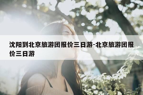 沈阳到北京旅游团报价三日游-北京旅游团报价三日游-第1张图片-优惠活动网 沈阳到北京旅游团报价三日游-北京旅游团报价三日游-第1张图片-优惠活动网