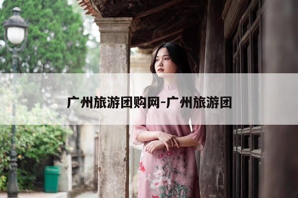 广州旅游团购网-广州旅游团-第1张图片-优惠活动网 广州旅游团购网-广州旅游团-第1张图片-优惠活动网