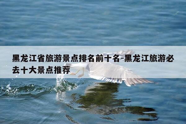 黑龙江省旅游景点排名前十名-黑龙江旅游必去十大景点推荐-第1张图片-优惠活动网 黑龙江省旅游景点排名前十名-黑龙江旅游必去十大景点推荐-第1张图片-优惠活动网