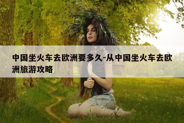 中国坐火车去欧洲要多久-从中国坐火车去欧洲旅游攻略-第1张图片-优惠活动网 中国坐火车去欧洲要多久-从中国坐火车去欧洲旅游攻略-第1张图片-优惠活动网