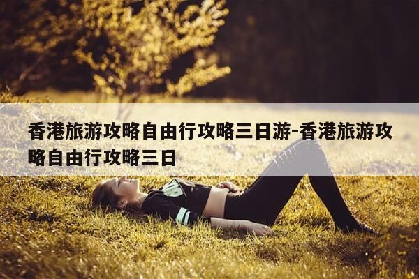 香港旅游攻略自由行攻略三日游-香港旅游攻略自由行攻略三日-第1张图片-优惠活动网 香港旅游攻略自由行攻略三日游-香港旅游攻略自由行攻略三日-第1张图片-优惠活动网