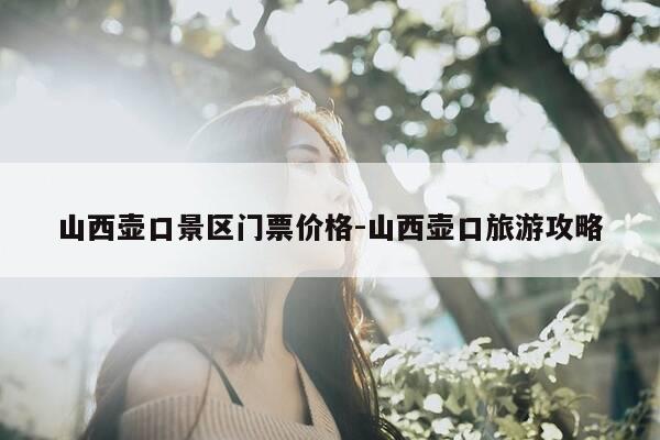 山西壶口景区门票价格-山西壶口旅游攻略-第1张图片-优惠活动网