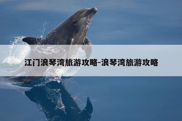 江门浪琴湾旅游攻略-浪琴湾旅游攻略-第1张图片-优惠活动网 江门浪琴湾旅游攻略-浪琴湾旅游攻略-第1张图片-优惠活动网