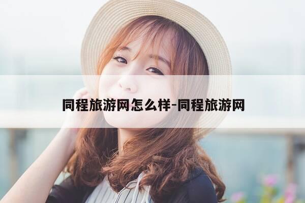 同程旅游网怎么样-同程旅游网-第1张图片-优惠活动网 同程旅游网怎么样-同程旅游网-第1张图片-优惠活动网