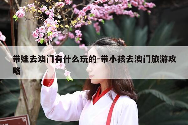 带娃去澳门有什么玩的-带小孩去澳门旅游攻略-第1张图片-优惠活动网 带娃去澳门有什么玩的-带小孩去澳门旅游攻略-第1张图片-优惠活动网