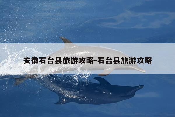安徽石台县旅游攻略-石台县旅游攻略-第1张图片-优惠活动网