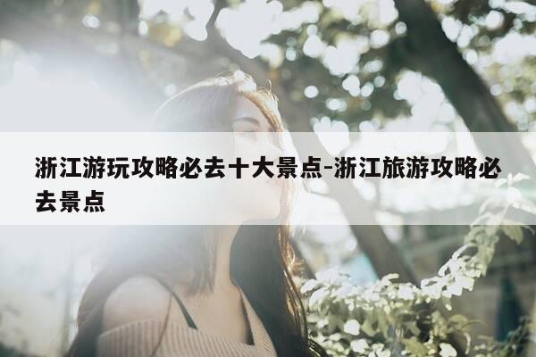 浙江游玩攻略必去十大景点-浙江旅游攻略必去景点-第1张图片-优惠活动网 浙江游玩攻略必去十大景点-浙江旅游攻略必去景点-第1张图片-优惠活动网