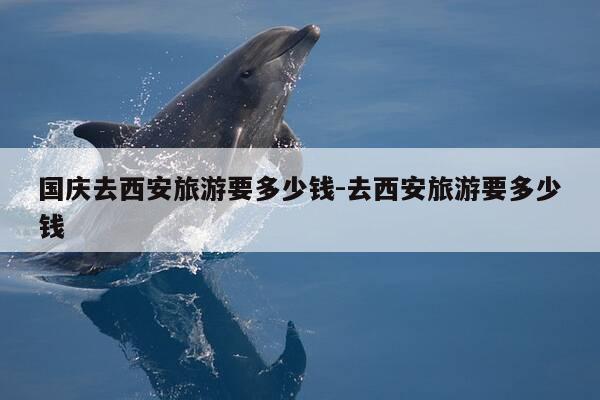 国庆去西安旅游要多少钱-去西安旅游要多少钱-第1张图片-优惠活动网