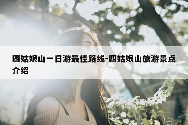 四姑娘山一日游最佳路线-四姑娘山旅游景点介绍-第1张图片-优惠活动网