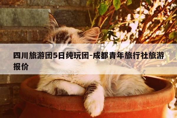 四川旅游团5日纯玩团-成都青年旅行社旅游报价-第1张图片-优惠活动网 四川旅游团5日纯玩团-成都青年旅行社旅游报价-第1张图片-优惠活动网
