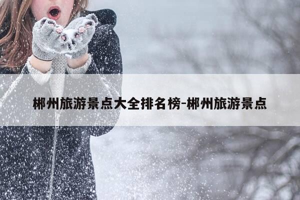 郴州旅游景点大全排名榜-郴州旅游景点-第1张图片-优惠活动网 郴州旅游景点大全排名榜-郴州旅游景点-第1张图片-优惠活动网