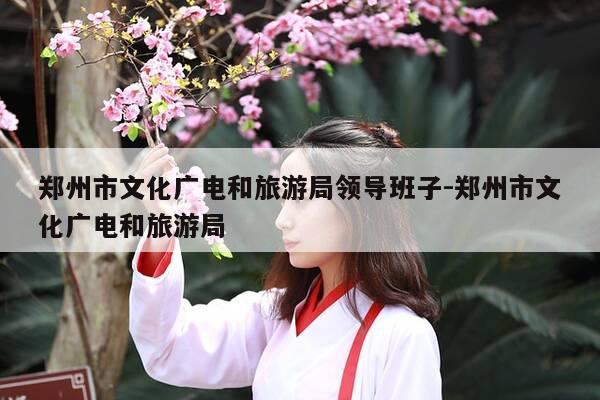 郑州市文化广电和旅游局领导班子-郑州市文化广电和旅游局-第1张图片-优惠活动网 郑州市文化广电和旅游局领导班子-郑州市文化广电和旅游局-第1张图片-优惠活动网