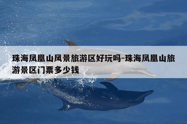 珠海凤凰山风景旅游区好玩吗-珠海凤凰山旅游景区门票多少钱-第1张图片-优惠活动网 珠海凤凰山风景旅游区好玩吗-珠海凤凰山旅游景区门票多少钱-第1张图片-优惠活动网
