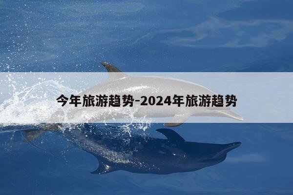 今年旅游趋势-2024年旅游趋势-第1张图片-优惠活动网 今年旅游趋势-2024年旅游趋势-第1张图片-优惠活动网