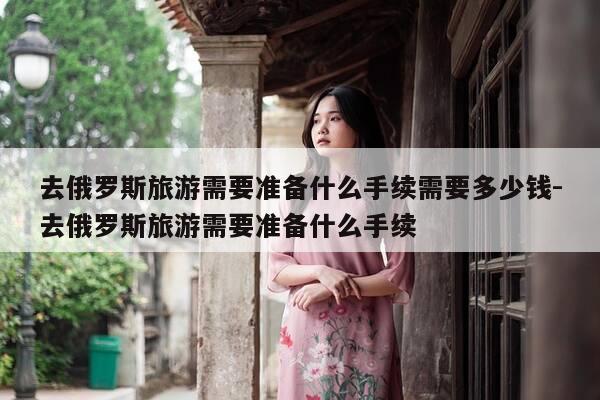 去俄罗斯旅游需要准备什么手续需要多少钱-去俄罗斯旅游需要准备什么手续-第1张图片-优惠活动网 去俄罗斯旅游需要准备什么手续需要多少钱-去俄罗斯旅游需要准备什么手续-第1张图片-优惠活动网