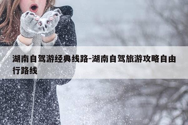 湖南自驾游经典线路-湖南自驾旅游攻略自由行路线-第1张图片-优惠活动网 湖南自驾游经典线路-湖南自驾旅游攻略自由行路线-第1张图片-优惠活动网