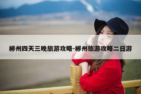 郴州四天三晚旅游攻略-郴州旅游攻略二日游-第1张图片-优惠活动网 郴州四天三晚旅游攻略-郴州旅游攻略二日游-第1张图片-优惠活动网